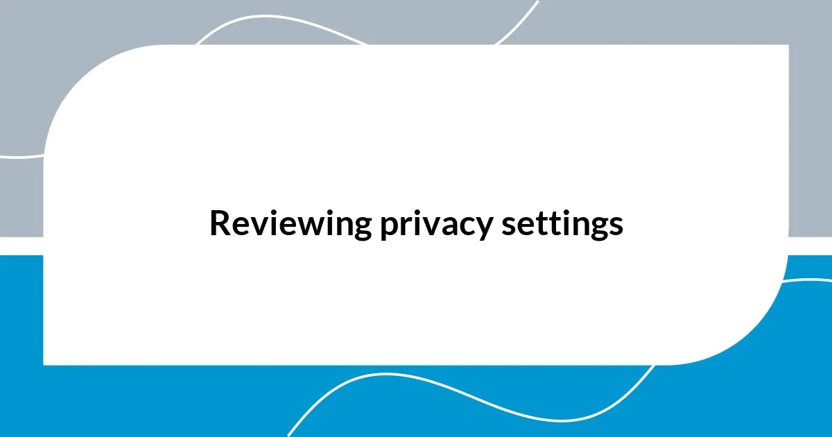 Reviewing privacy settings